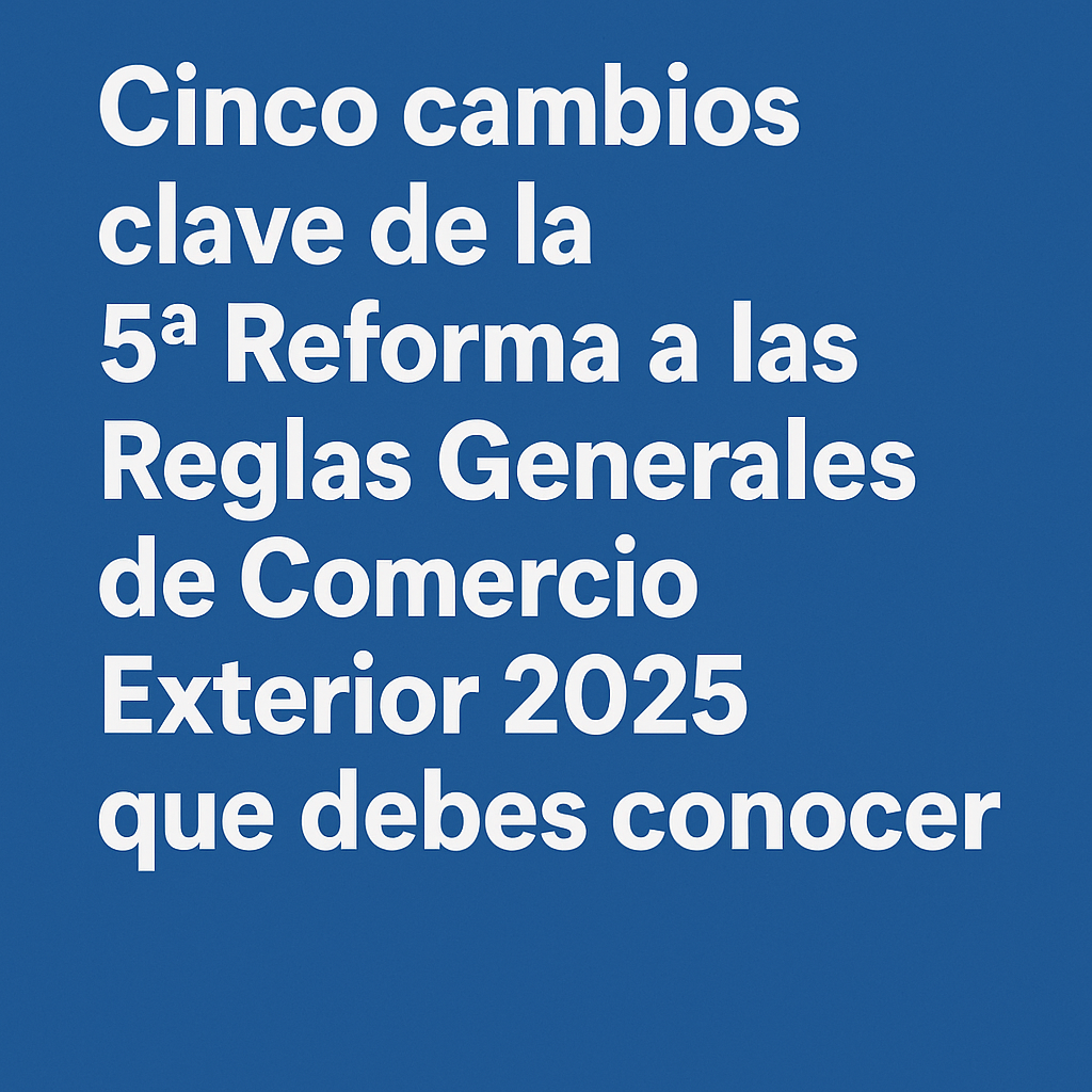 Cinco cambios clave de la 5ª Reforma a las Reglas Generales de Comercio Exterior 2025 que debes conocer Cinco cambios clave de la 5ª Reforma a las Reglas Generales de Comercio Exterior 2025 que debes conocer